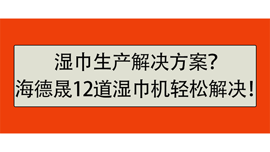 湿巾生产解决方案?海德晟12道湿巾机轻松解决! 湿巾生产解决方案?海德晟12道湿巾机轻松解决!