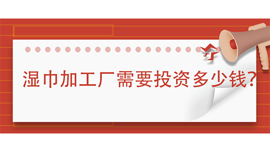 湿巾加工厂需要投资多少钱(附办厂流程) 湿巾加工厂需要投资多少钱(附办厂流程)