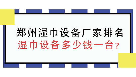郑州湿巾设备厂家排名,湿巾设备多少钱一台? 郑州湿巾设备厂家排名,湿巾设备多少钱一台?