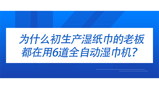 为什么初生产湿纸巾的老板都在用6道全自动湿巾机? 为什么初生产湿纸巾的老板都在用6道全自动湿巾机?