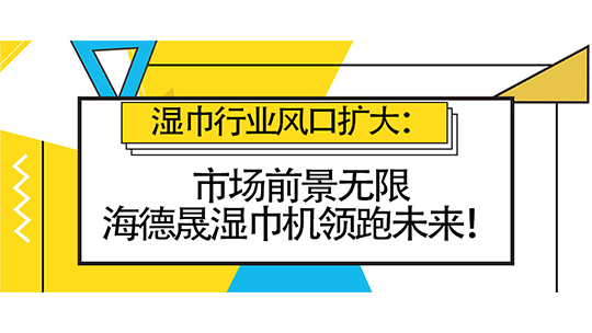 湿巾行业风口扩大:市场前景无限,海德晟湿巾机领跑未来! 湿巾行业风口扩大:市场前景无限,海德晟湿巾机领跑未来!