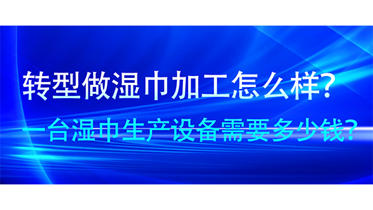 转型做湿巾加工怎么样?一台湿巾生产设备需要多少钱? 转型做湿巾加工怎么样?一台湿巾生产设备需要多少钱?