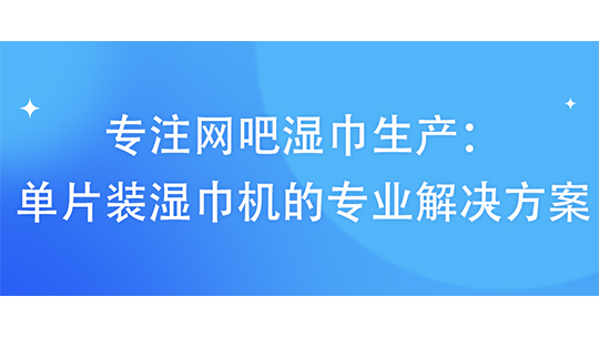 专注网吧湿巾生产:单片装湿巾机的专业解决方案 专注网吧湿巾生产:单片装湿巾机的专业解决方案