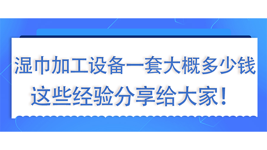 湿巾加工设备一套大概多少钱,这些经验分享给大家! 湿巾加工设备一套大概多少钱,这些经验分享给大家!