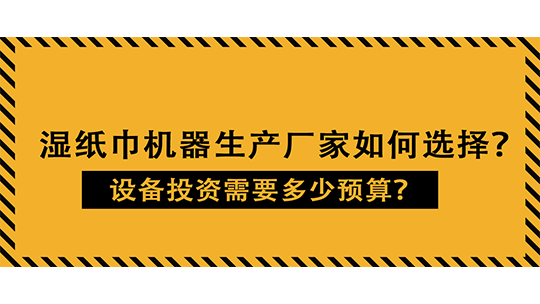 湿纸巾机器生产厂家如何选择?设备投资需要多少预算? 湿纸巾机器生产厂家如何选择?设备投资需要多少预算?