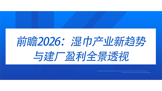 前瞻2026:湿巾产业新趋势与建厂盈利全景透视 前瞻2026:湿巾产业新趋势与建厂盈利全景透视