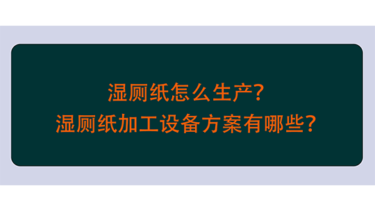 湿厕纸怎么生产？湿厕纸加工设备方案有哪些？