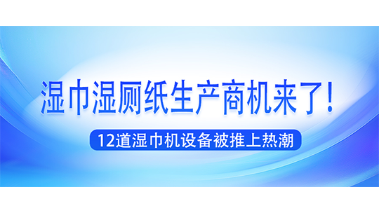 湿巾湿厕纸生产商机来了！12道湿巾机设备被推上热潮