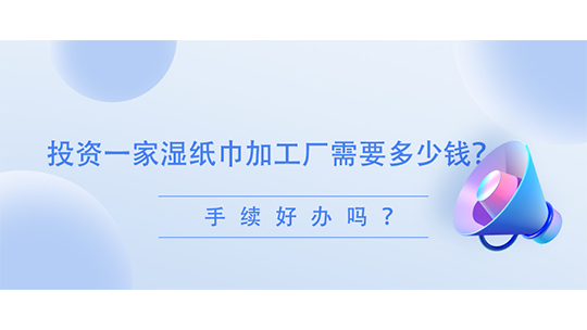  投资一家湿纸巾加工厂需要多少钱？手续好办吗？