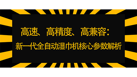高速、高精度、高兼容:新一代全自动湿巾机核心参数解析 高速、高精度、高兼容:新一代全自动湿巾机核心参数解析