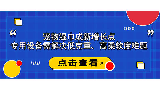 宠物湿巾成新增长点,专用设备需解决低克重、高柔软度难题 宠物湿巾成新增长点,专用设备需解决低克重、高柔软度难题