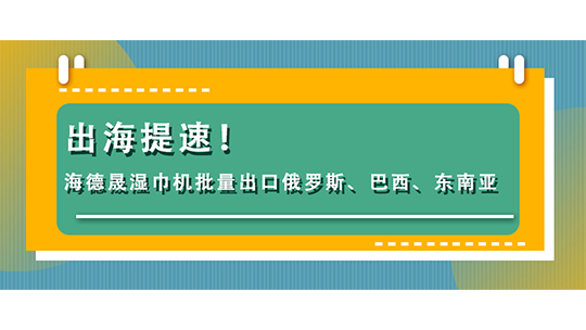 出海提速!海德晟湿巾机批量出口俄罗斯、巴西、东南亚 出海提速!海德晟湿巾机批量出口俄罗斯、巴西、东南亚