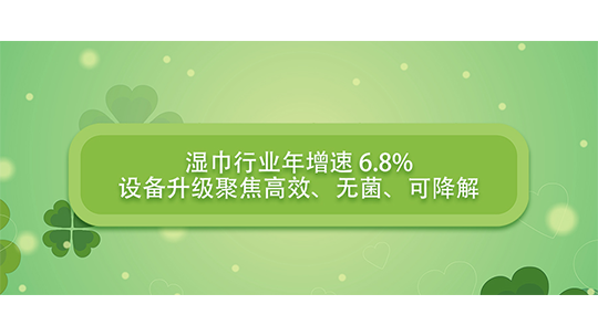 湿巾行业年增速 6.8%,设备升级聚焦高效、无菌、可降解 湿巾行业年增速 6.8%,设备升级聚焦高效、无菌、可降解