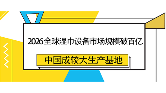 2026 全球湿巾设备市场规模破百亿,中国成较大生产基地 2026 全球湿巾设备市场规模破百亿,中国成较大生产基地