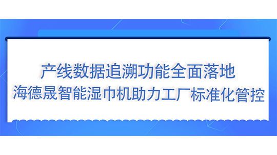产线数据追溯功能全面落地，海德晟智能湿巾机助力工厂标准化管控