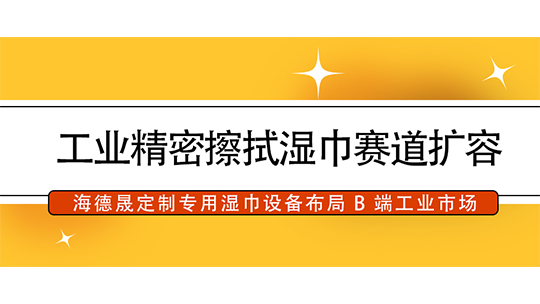 工业精密擦拭湿巾赛道扩容，海德晟定制专用湿巾设备布局 B 端工业市场