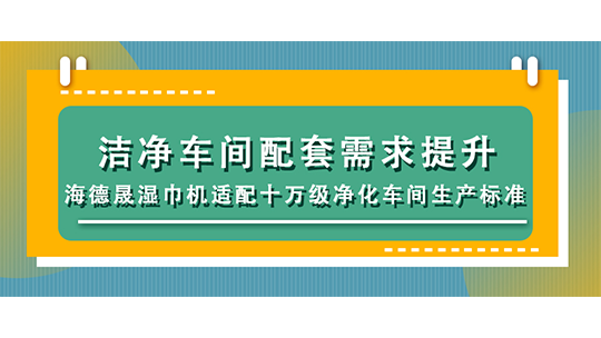 洁净车间配套需求提升，海德晟湿巾机适配十万级净化车间生产标准
