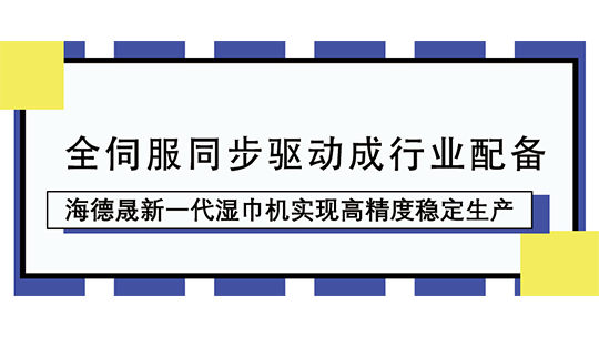 全伺服同步驱动成行业配备，海德晟新一代湿巾机实现高精度稳定生产