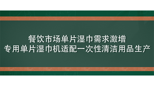 餐饮市场单片湿巾需求激增，专用单片湿巾机适配一次性清洁用品生产