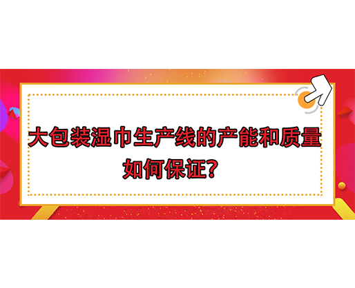 大包装湿巾生产线的产能和质量如何保证？
