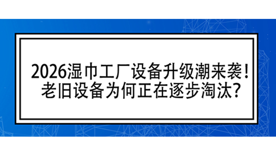 2026湿巾工厂设备升级潮来袭！老旧设备为何正在逐步淘汰？