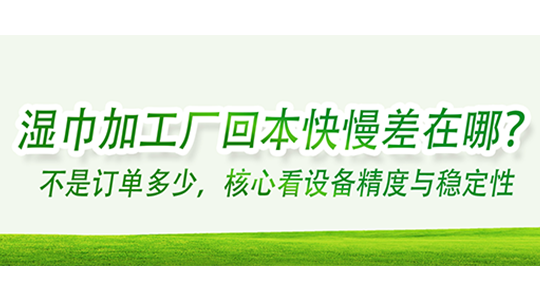 湿巾加工厂回本快慢差在哪？不是订单多少，核心看设备精度与稳定性