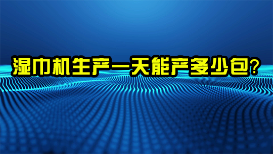 湿巾机生产一天能产多少包? 湿巾机生产一天能产多少包?