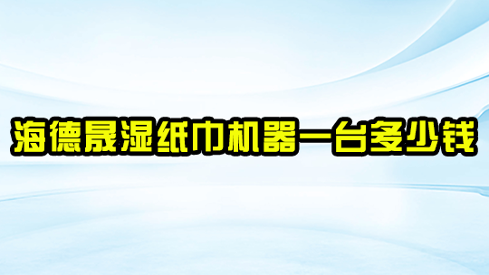 海德晟湿纸巾机器一台多少钱? 海德晟湿纸巾机器一台多少钱?