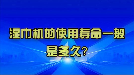 湿巾机的使用寿命一般是多久? 湿巾机的使用寿命一般是多久?