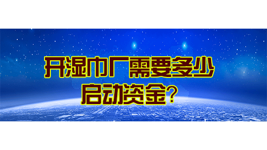 开湿巾厂需要多少启动资金? 开湿巾厂需要多少启动资金?