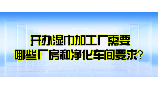 开办湿巾加工厂需要哪些厂房和净化车间要求? 开办湿巾加工厂需要哪些厂房和净化车间要求?