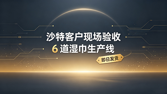沙特客户现场验收 6 道湿巾生产线,即日发货 沙特客户现场验收 6 道湿巾生产线,即日发货