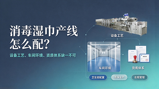 消毒湿巾产线怎么配?设备工艺、车间环境、资质体系缺一不可 消毒湿巾产线怎么配?设备工艺、车间环境、资质体系缺一不可